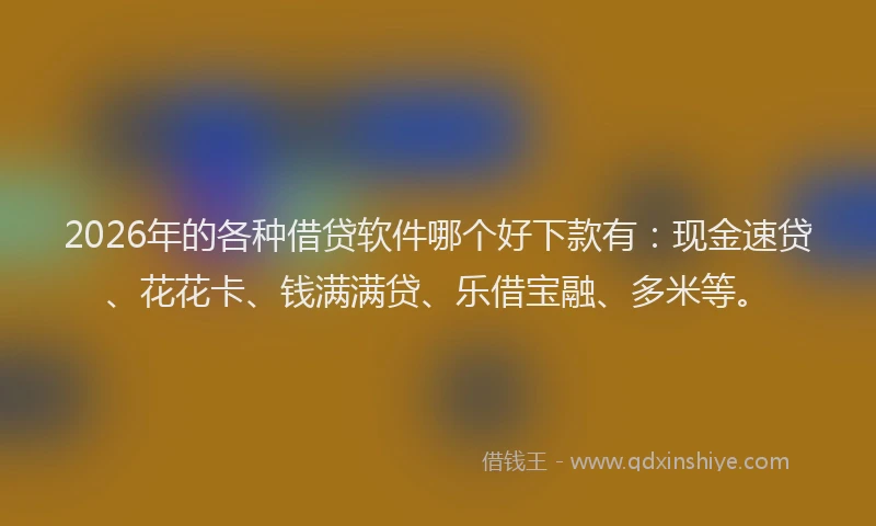 2026年的各种借贷软件哪个好下款有：现金速贷、花花卡、钱满满贷、乐借宝融、多米等。