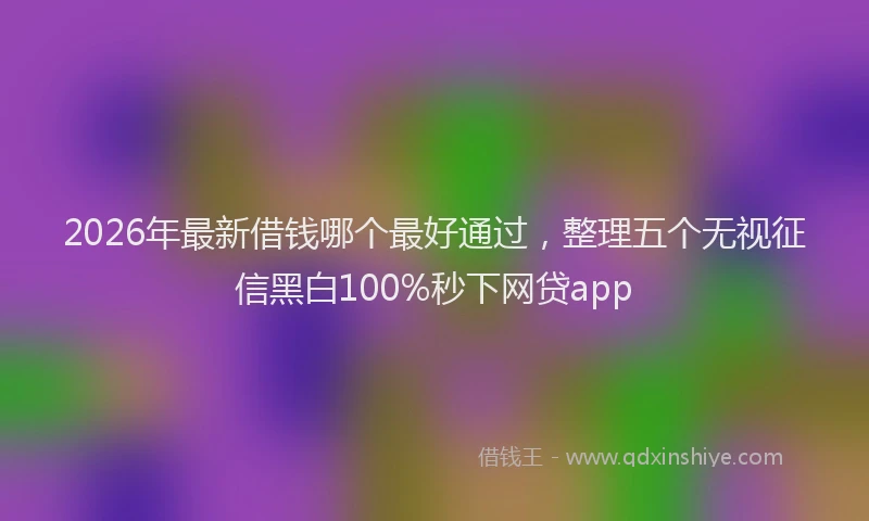 2026年最新借钱哪个最好通过，整理五个无视征信黑白100%秒下网贷app