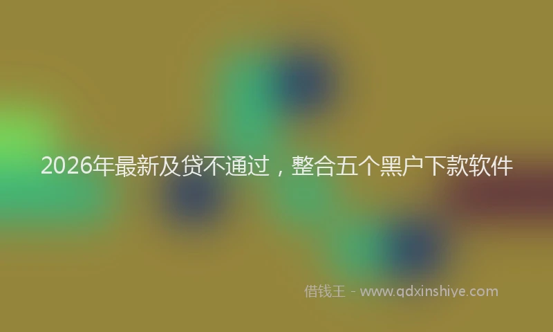 2026年最新及贷不通过，整合五个黑户下款软件