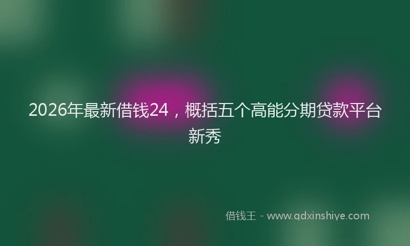 2026年最新借钱24，概括五个高能分期贷款平台新秀
