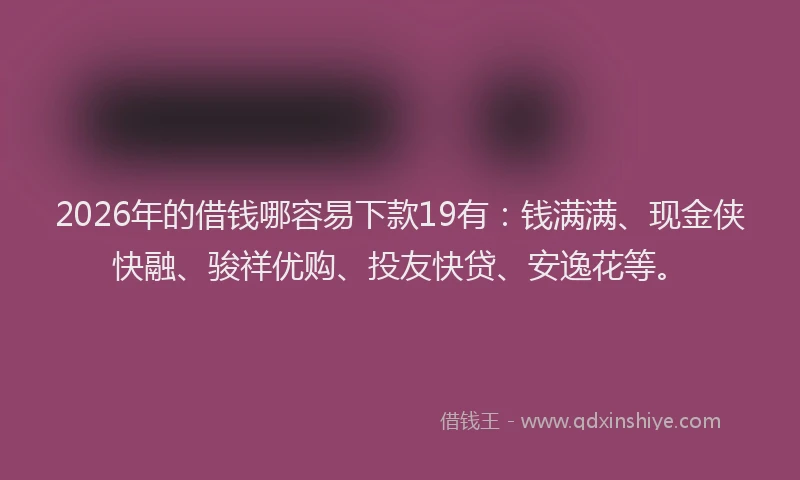 2026年的借钱哪容易下款19有:钱满满、现金侠快融、骏祥优购、投友快贷、安逸花等。