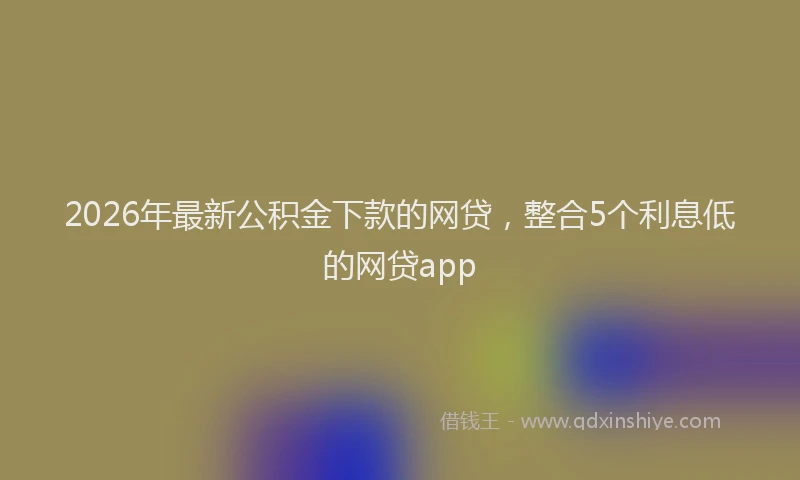 2026年最新公积金下款的网贷，整合5个利息低的网贷app