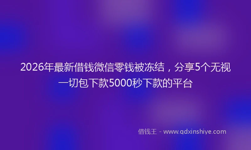 2026年最新借钱微信零钱被冻结，分享5个无视一切包下款5000秒下款的平台