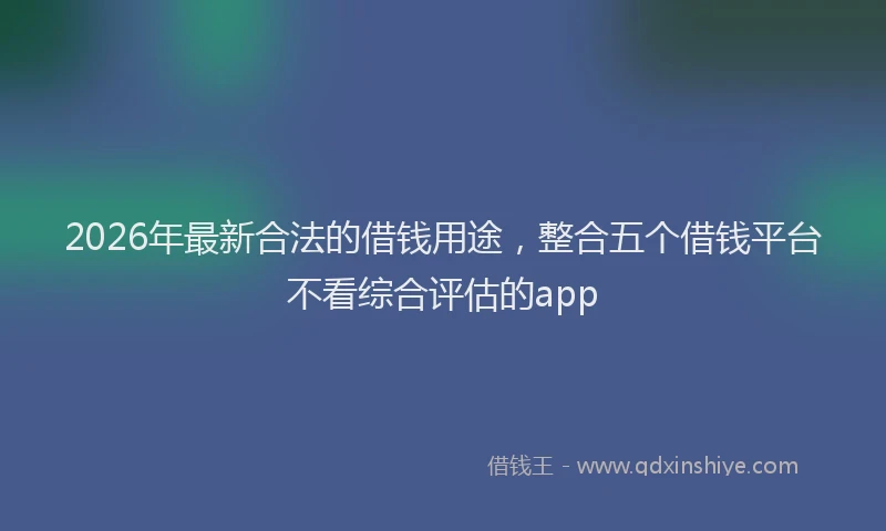 2026年最新合法的借钱用途，整合五个借钱平台不看综合评估的app