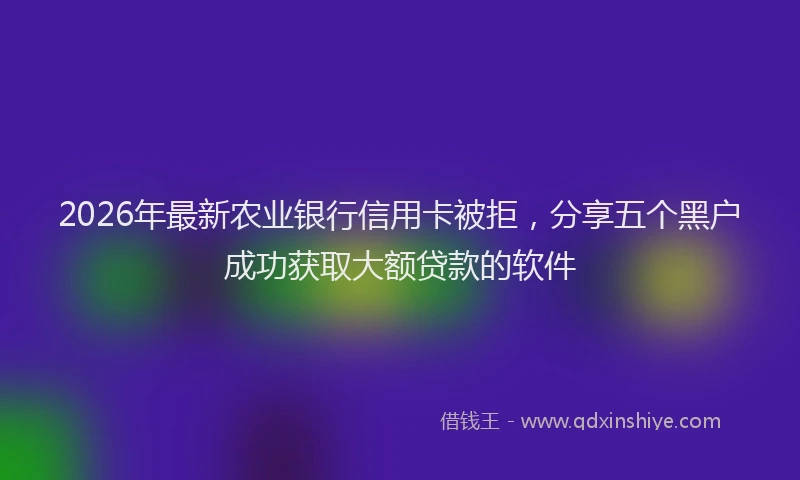 2026年最新农业银行信用卡被拒，分享五个黑户成功获取大额贷款的软件