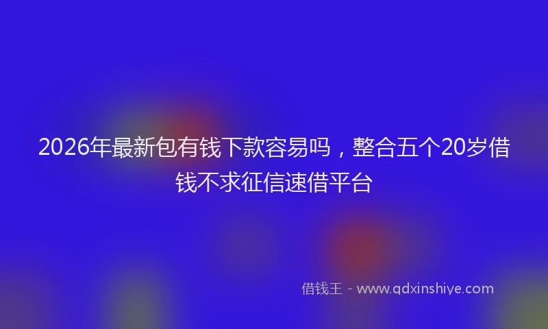 2026年最新包有钱下款容易吗,整合五个20岁借钱不求征信速借平台