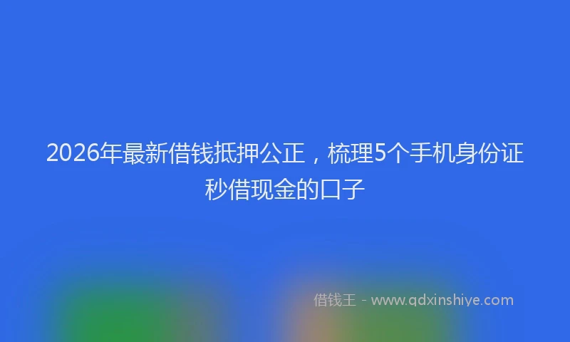 2026年最新借钱抵押公正，梳理5个手机身份证秒借现金的口子
