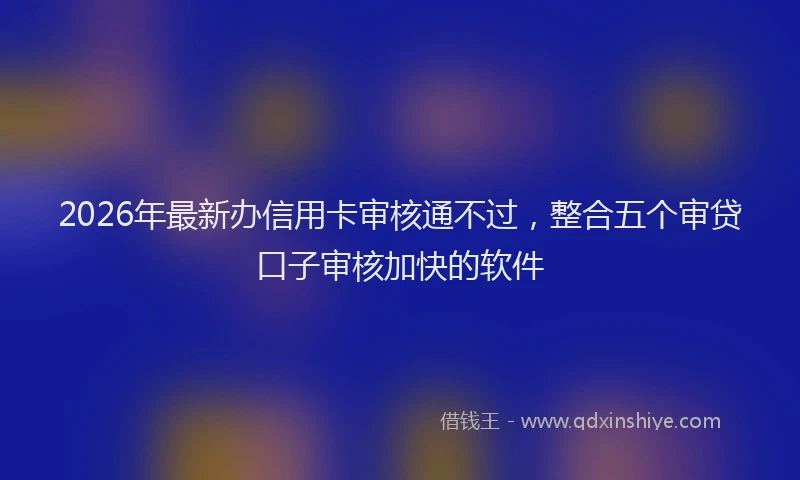 2026年最新办信用卡审核通不过，整合五个审贷口子审核加快的软件