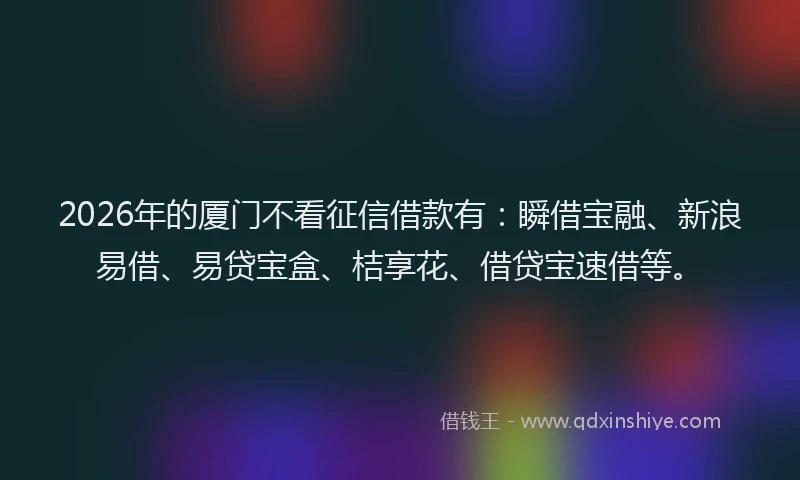 2026年的厦门不看征信借款有：瞬借宝融、新浪易借、易贷宝盒、桔享花、借贷宝速借等。