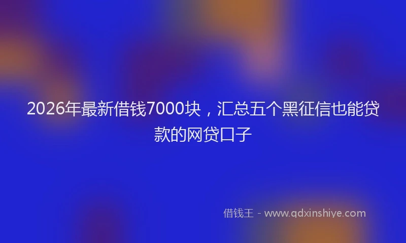 2026年最新借钱7000块，汇总五个黑征信也能贷款的网贷口子