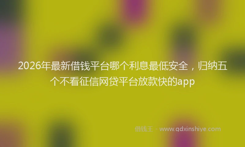 2026年最新借钱平台哪个利息最低安全,归纳五个不看征信网贷平台放款快的app