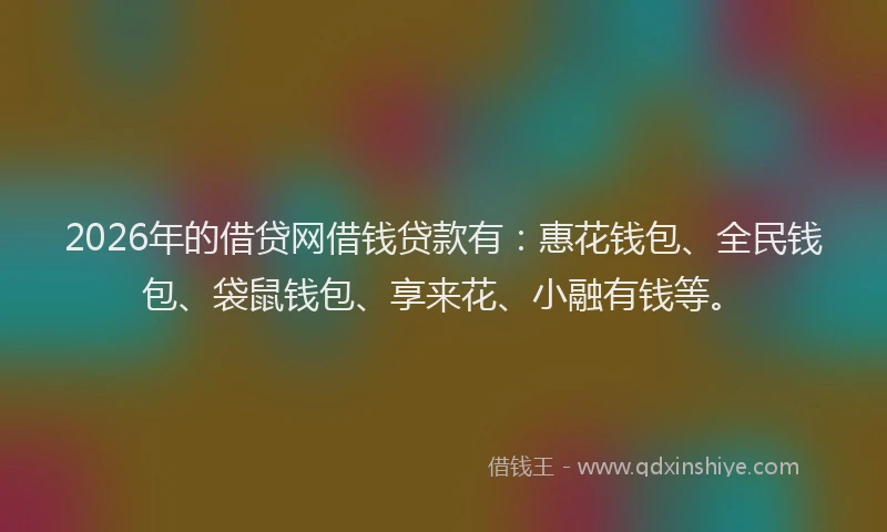 2026年的借贷网借钱贷款有:惠花钱包、全民钱包、袋鼠钱包、享来花、小融有钱等。