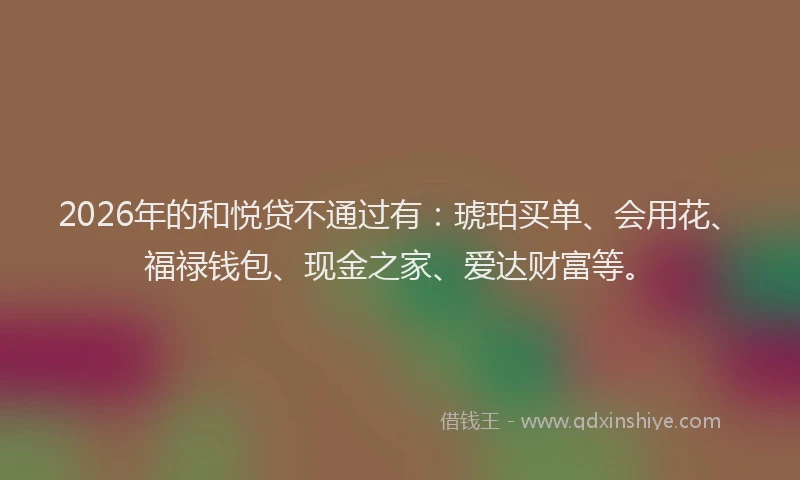 2026年的和悦贷不通过有：琥珀买单、会用花、福禄钱包、现金之家、爱达财富等。