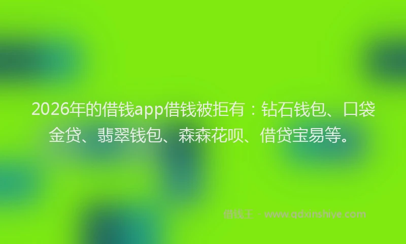 2026年的借钱app借钱被拒有:钻石钱包、口袋金贷、翡翠钱包、森森花呗、借贷宝易等。