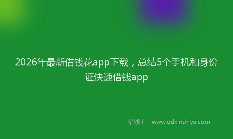 2026年最新借钱花app下载，总结5个手机和身份证快速借钱app