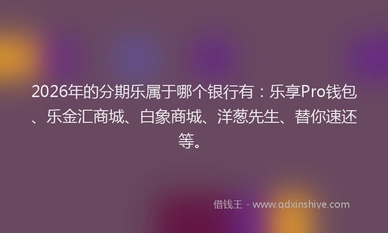 2026年的分期乐属于哪个银行有：乐享Pro钱包、乐金汇商城、白象商城、洋葱先生、替你速还等。