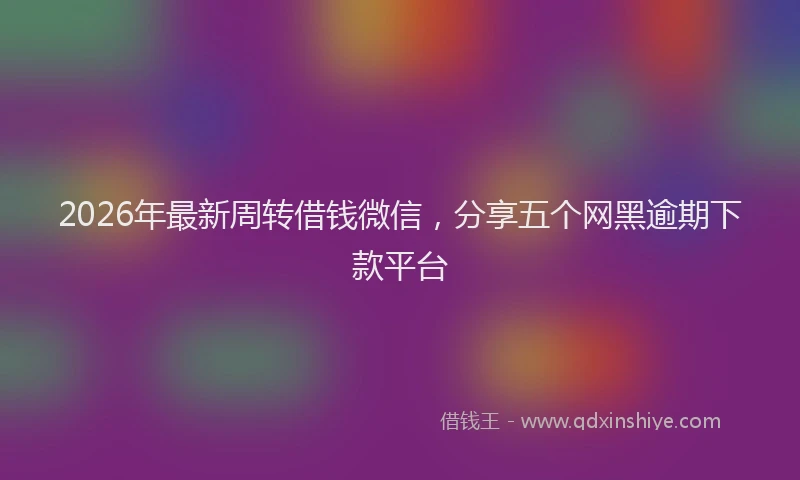 2026年最新周转借钱微信，分享五个网黑逾期下款平台