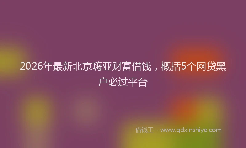 2026年最新北京嗨亚财富借钱，概括5个网贷黑户必过平台