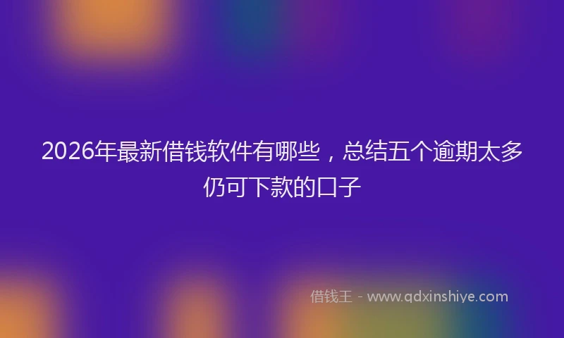 2026年最新借钱软件有哪些,总结五个逾期太多仍可下款的口子