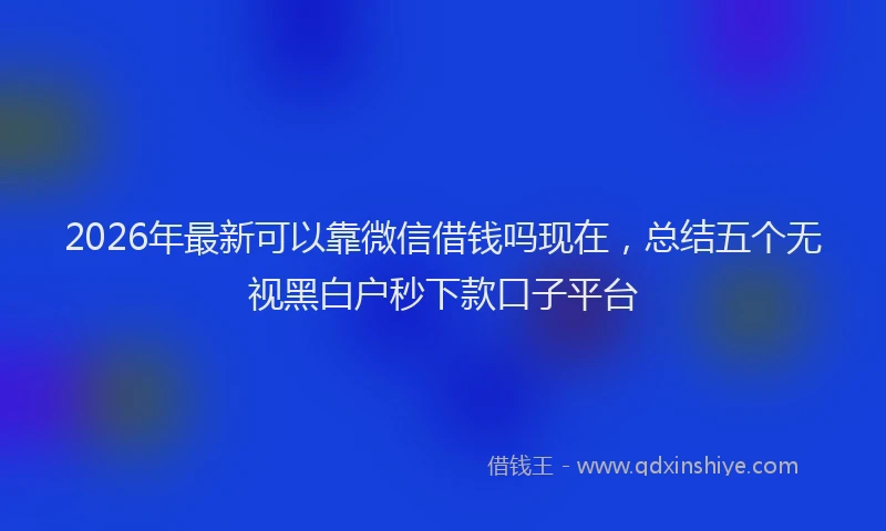 2026年最新可以靠微信借钱吗现在，总结五个无视黑白户秒下款口子平台