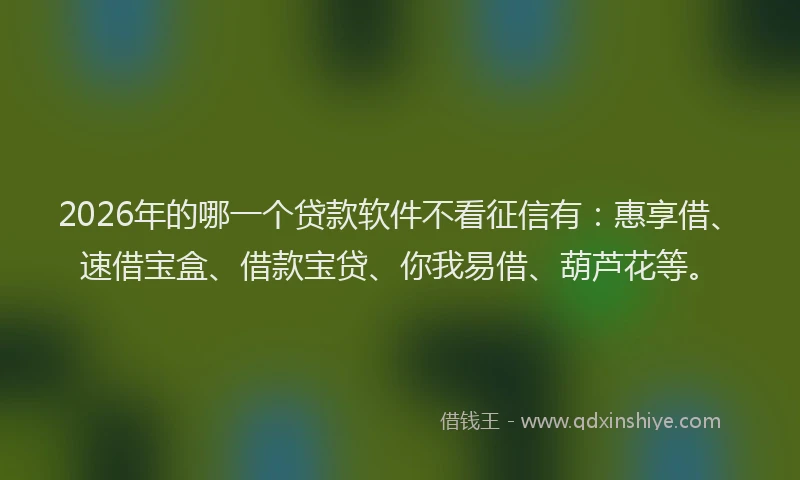 2026年的哪一个贷款软件不看征信有：惠享借、速借宝盒、借款宝贷、你我易借、葫芦花等。