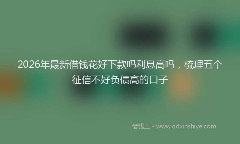 2026年最新借钱花好下款吗利息高吗，梳理五个征信不好负债高的口子