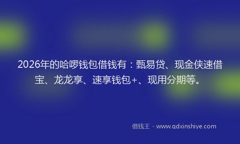 2026年的哈啰钱包借钱有:甄易贷、现金侠速借宝、龙龙享、速享钱包+、现用分期等。