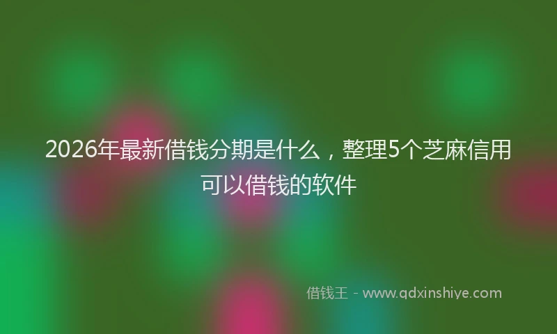 2026年最新借钱分期是什么，整理5个芝麻信用可以借钱的软件