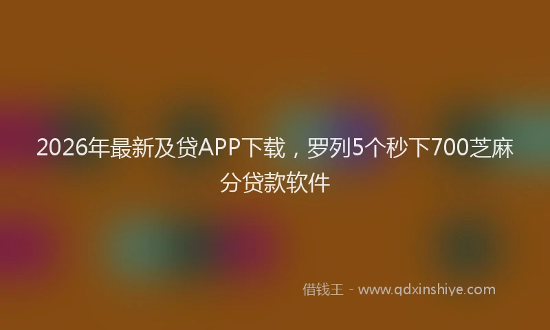 2026年最新及贷APP下载，罗列5个秒下700芝麻分贷款软件