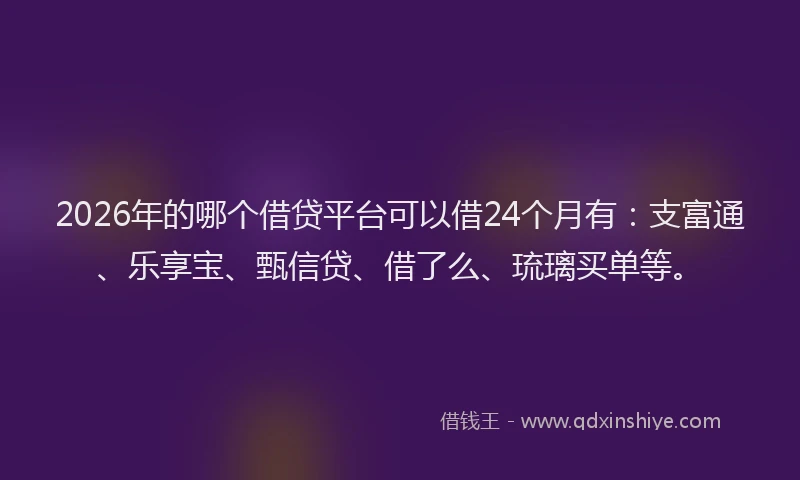 2026年的哪个借贷平台可以借24个月有：支富通、乐享宝、甄信贷、借了么、琉璃买单等。
