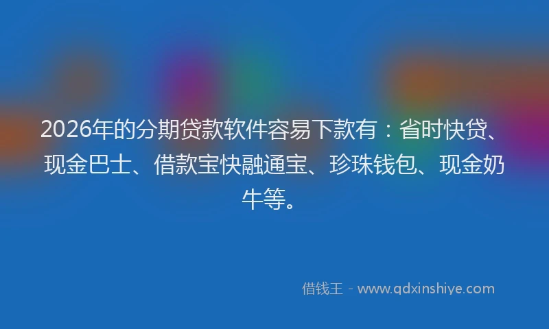 2026年的分期贷款软件容易下款有：省时快贷、现金巴士、借款宝快融通宝、珍珠钱包、现金奶牛等。