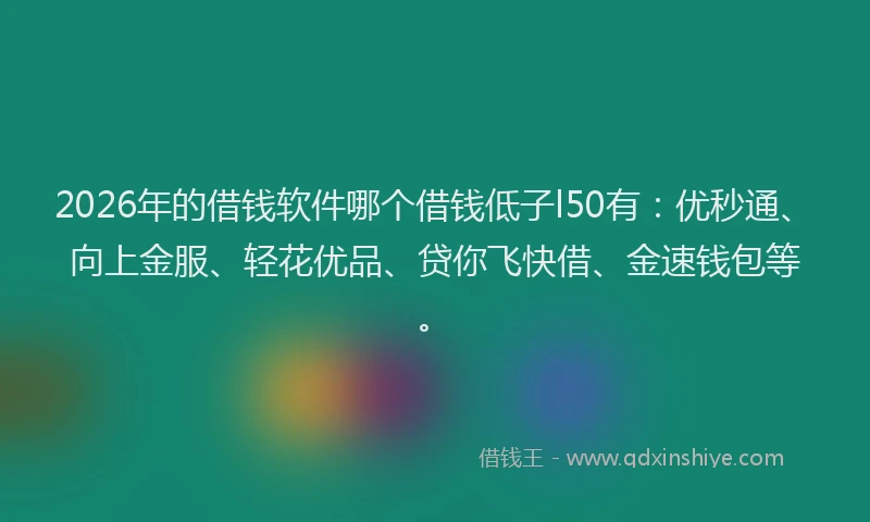 2026年的借钱软件哪个借钱低子l50有:优秒通、向上金服、轻花优品、贷你飞快借、金速钱包等。