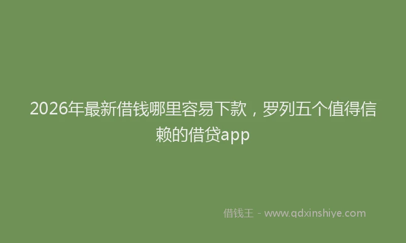 2026年最新借钱哪里容易下款，罗列五个值得信赖的借贷app