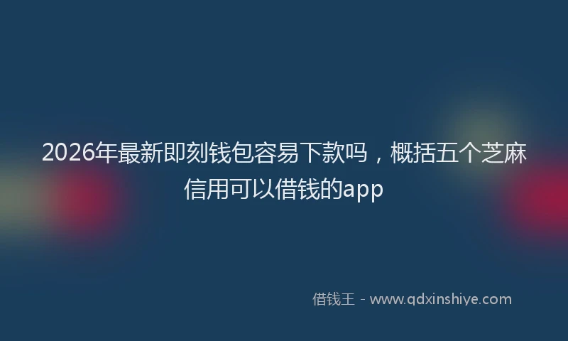 2026年最新即刻钱包容易下款吗,概括五个芝麻信用可以借钱的app