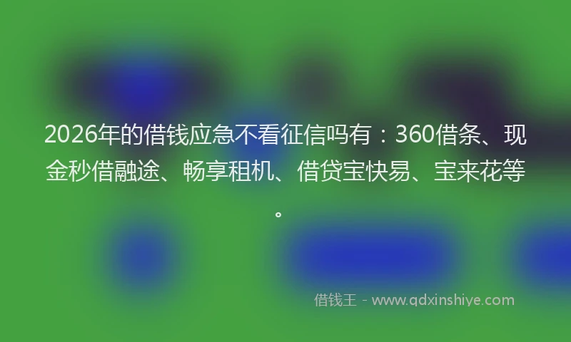 2026年的借钱应急不看征信吗有：360借条、现金秒借融途、畅享租机、借贷宝快易、宝来花等。