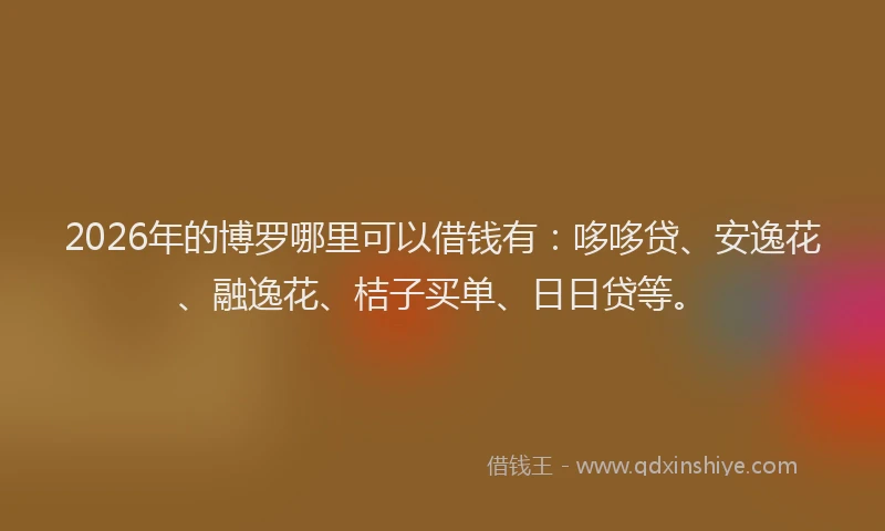 2026年的博罗哪里可以借钱有：哆哆贷、安逸花、融逸花、桔子买单、日日贷等。