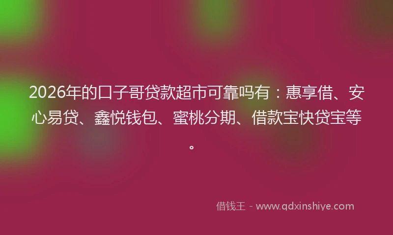 2026年的口子哥贷款超市可靠吗有：惠享借、安心易贷、鑫悦钱包、蜜桃分期、借款宝快贷宝等。