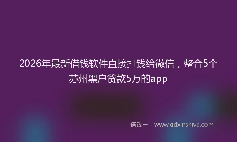 2026年最新借钱软件直接打钱给微信，整合5个苏州黑户贷款5万的app