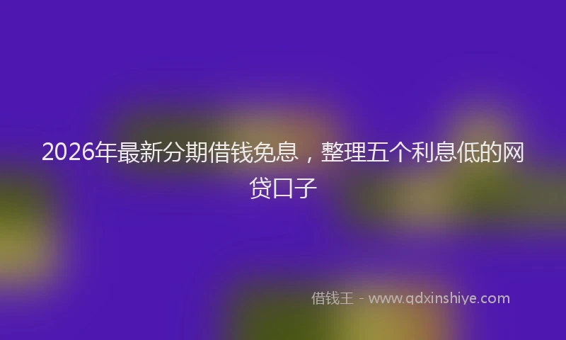 2026年最新分期借钱免息，整理五个利息低的网贷口子