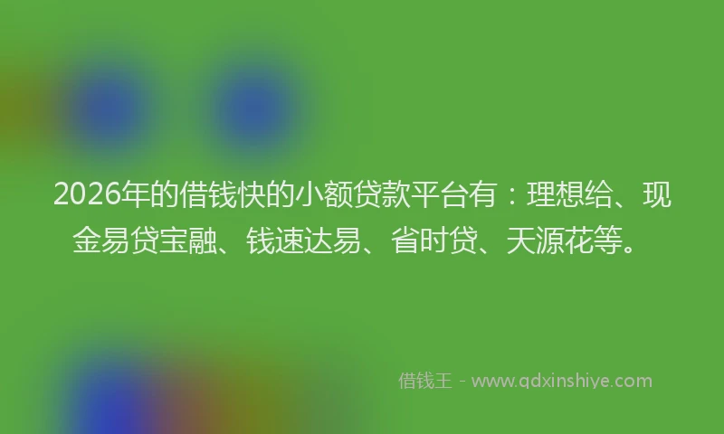 2026年的借钱快的小额贷款平台有：理想给、现金易贷宝融、钱速达易、省时贷、天源花等。