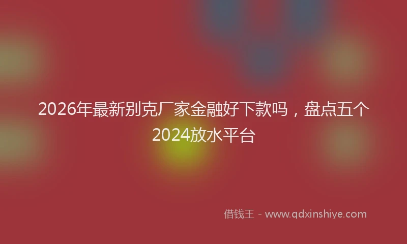 2026年最新别克厂家金融好下款吗,盘点五个2024放水平台
