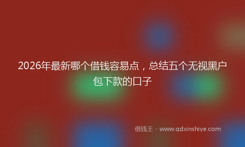 2026年最新哪个借钱容易点，总结五个无视黑户包下款的口子