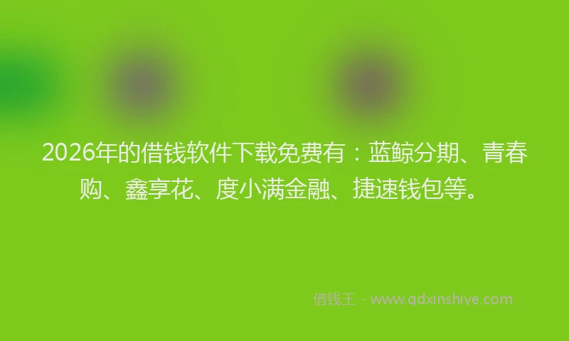 2026年的借钱软件下载免费有：蓝鲸分期、青春购、鑫享花、度小满金融、捷速钱包等。