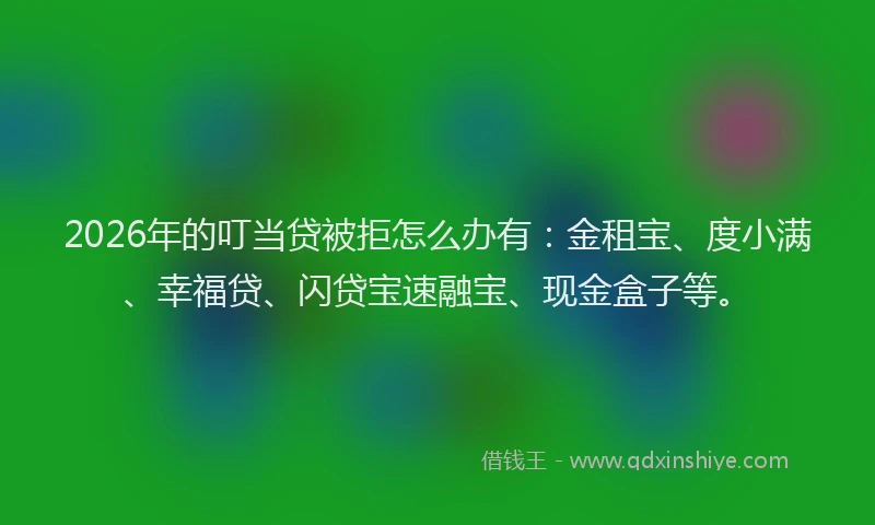 2026年的叮当贷被拒怎么办有:金租宝、度小满、幸福贷、闪贷宝速融宝、现金盒子等。