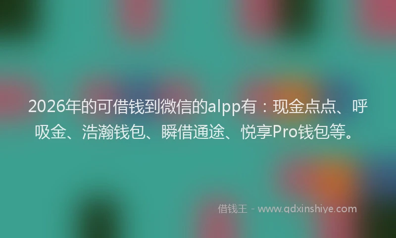 2026年的可借钱到微信的alpp有：现金点点、呼吸金、浩瀚钱包、瞬借通途、悦享Pro钱包等。