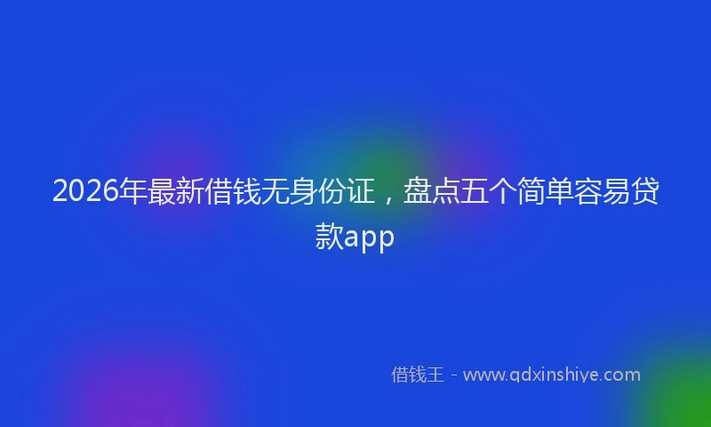 2026年最新借钱无身份证，盘点五个简单容易贷款app