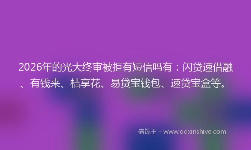 2026年的光大终审被拒有短信吗有：闪贷速借融、有钱来、桔享花、易贷宝钱包、速贷宝盒等。