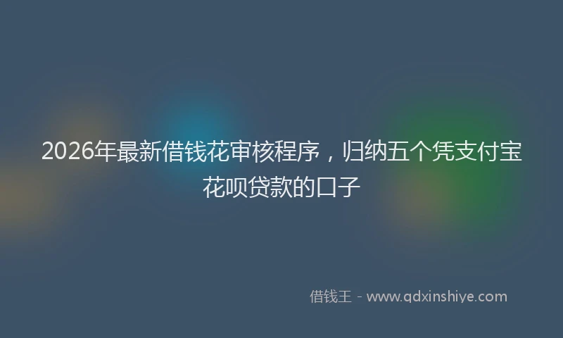 2026年最新借钱花审核程序，归纳五个凭支付宝花呗贷款的口子