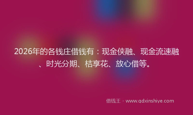 2026年的各钱庄借钱有:现金侠融、现金流速融、时光分期、桔享花、放心借等。