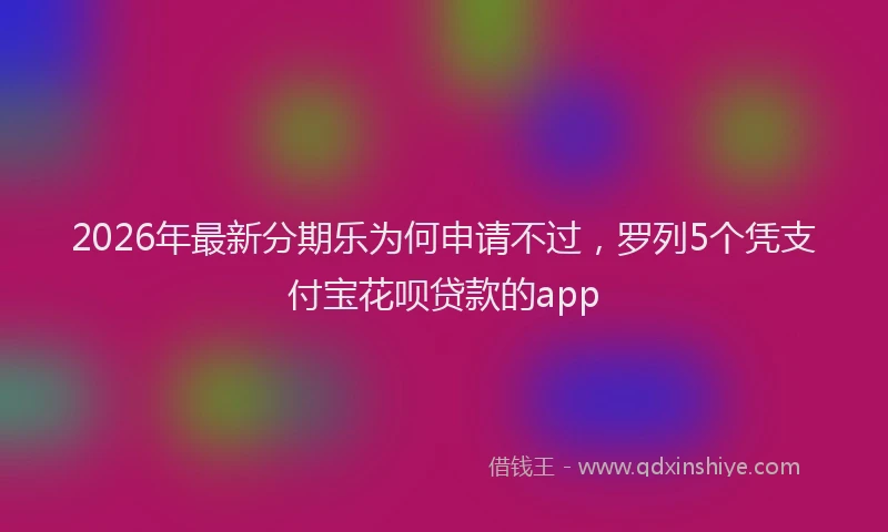 2026年最新分期乐为何申请不过,罗列5个凭支付宝花呗贷款的app